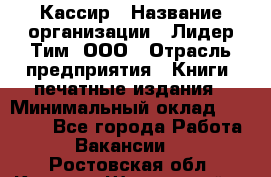 Кассир › Название организации ­ Лидер Тим, ООО › Отрасль предприятия ­ Книги, печатные издания › Минимальный оклад ­ 18 000 - Все города Работа » Вакансии   . Ростовская обл.,Каменск-Шахтинский г.